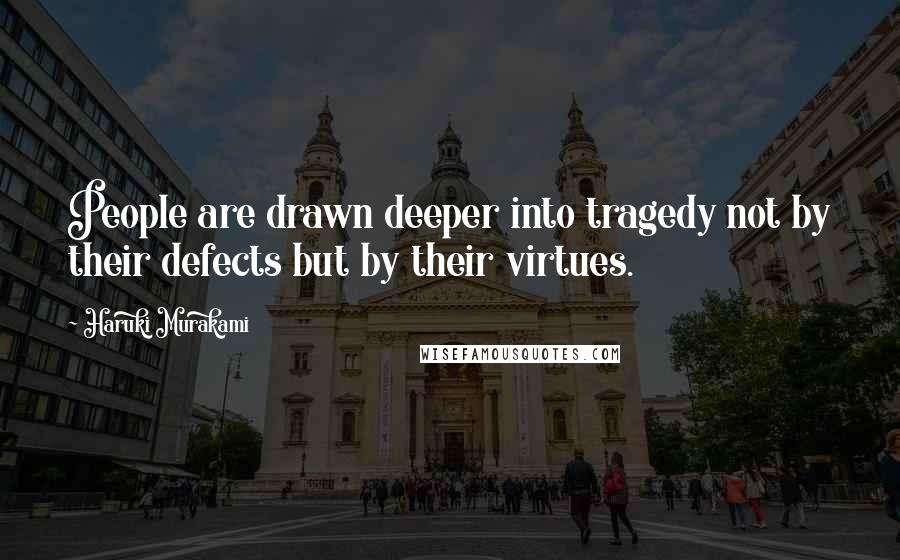 Haruki Murakami Quotes: People are drawn deeper into tragedy not by their defects but by their virtues.