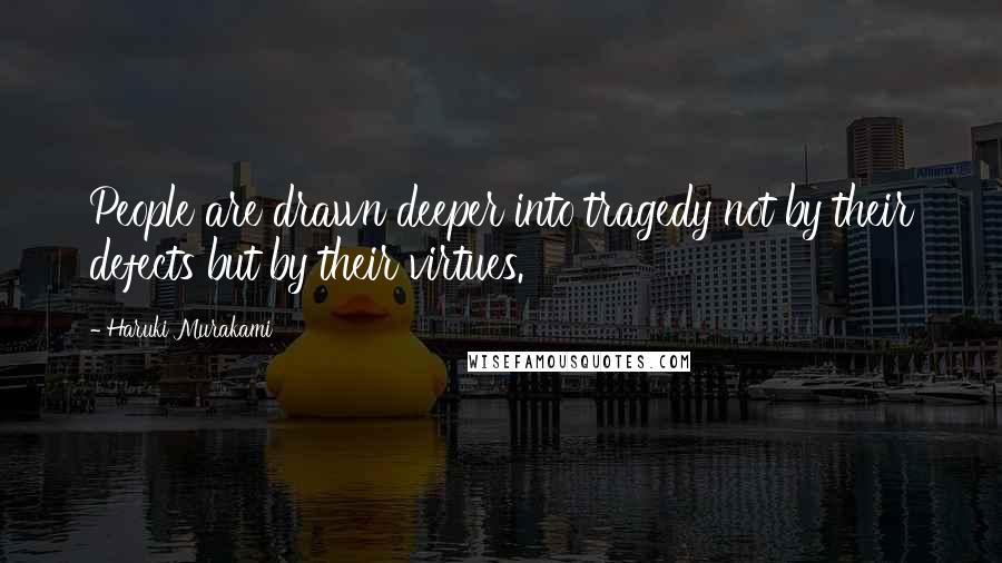 Haruki Murakami Quotes: People are drawn deeper into tragedy not by their defects but by their virtues.