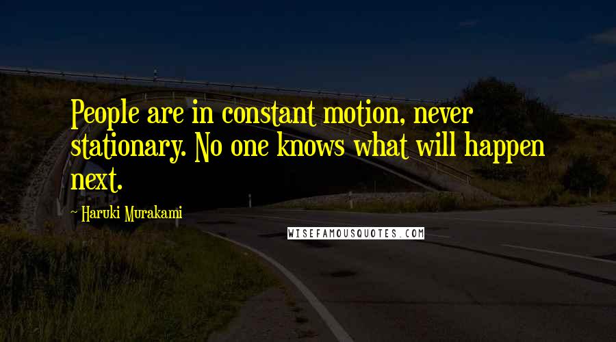 Haruki Murakami Quotes: People are in constant motion, never stationary. No one knows what will happen next.