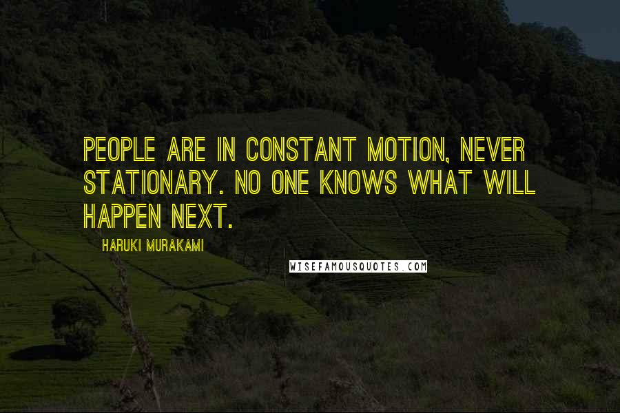 Haruki Murakami Quotes: People are in constant motion, never stationary. No one knows what will happen next.