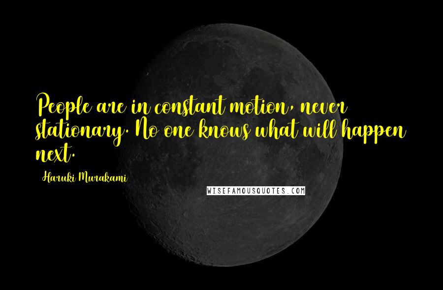 Haruki Murakami Quotes: People are in constant motion, never stationary. No one knows what will happen next.