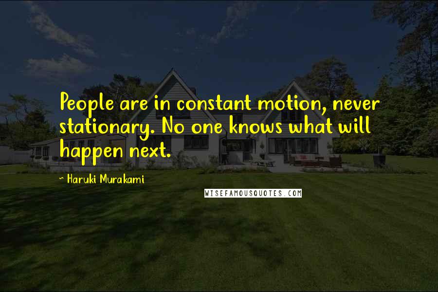 Haruki Murakami Quotes: People are in constant motion, never stationary. No one knows what will happen next.