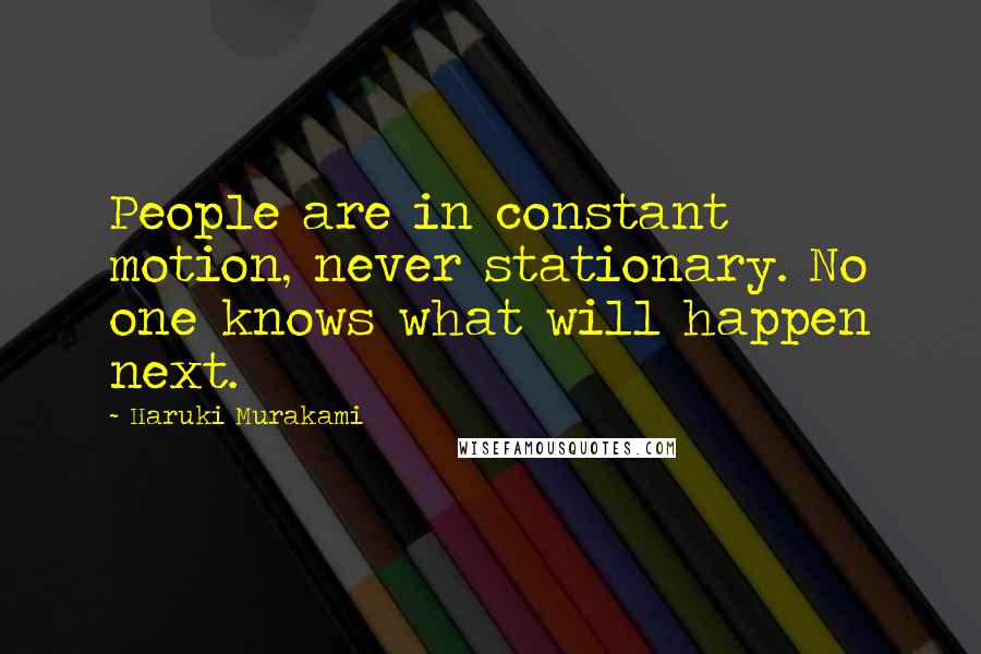 Haruki Murakami Quotes: People are in constant motion, never stationary. No one knows what will happen next.
