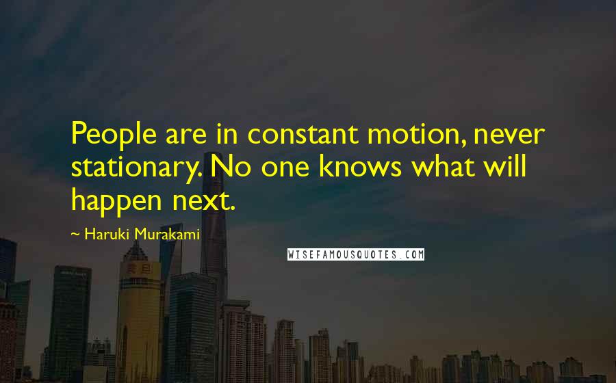 Haruki Murakami Quotes: People are in constant motion, never stationary. No one knows what will happen next.