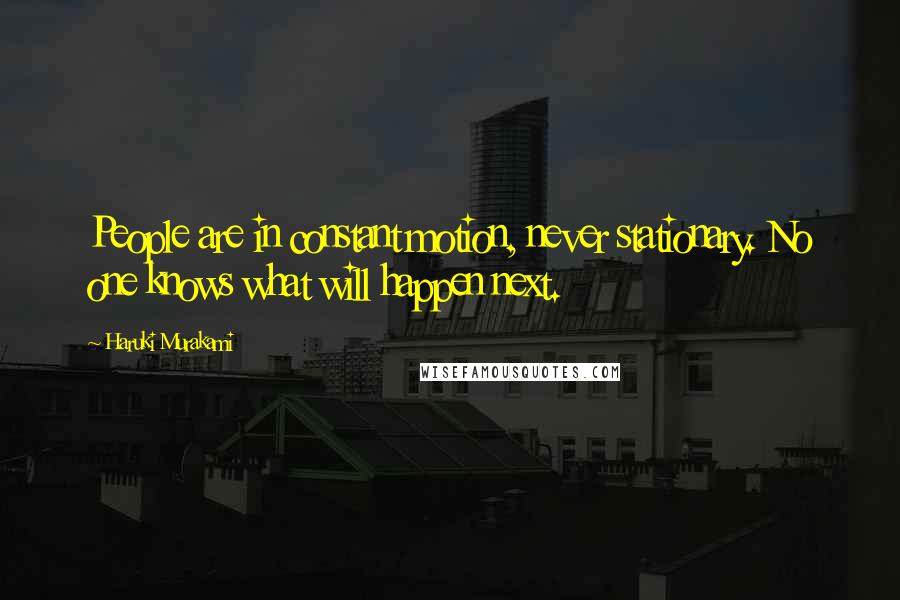 Haruki Murakami Quotes: People are in constant motion, never stationary. No one knows what will happen next.