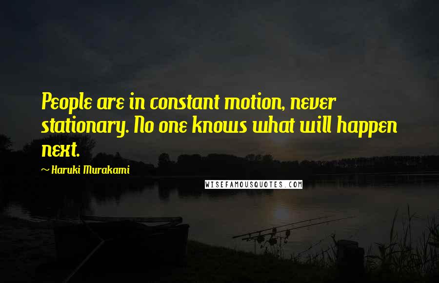 Haruki Murakami Quotes: People are in constant motion, never stationary. No one knows what will happen next.