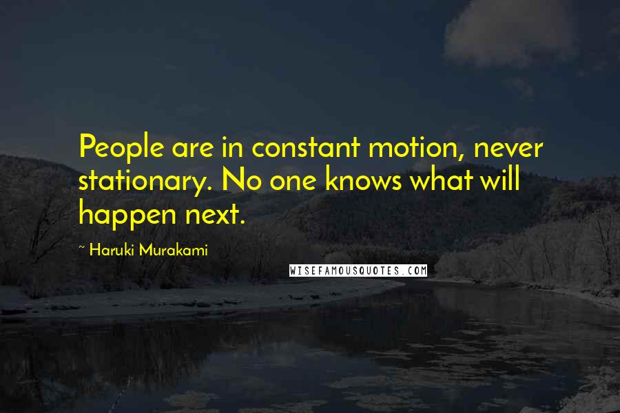 Haruki Murakami Quotes: People are in constant motion, never stationary. No one knows what will happen next.