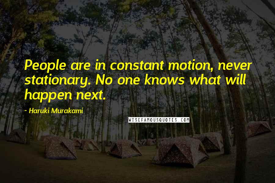 Haruki Murakami Quotes: People are in constant motion, never stationary. No one knows what will happen next.