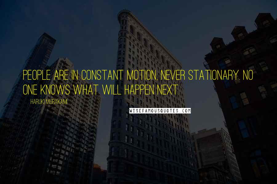 Haruki Murakami Quotes: People are in constant motion, never stationary. No one knows what will happen next.