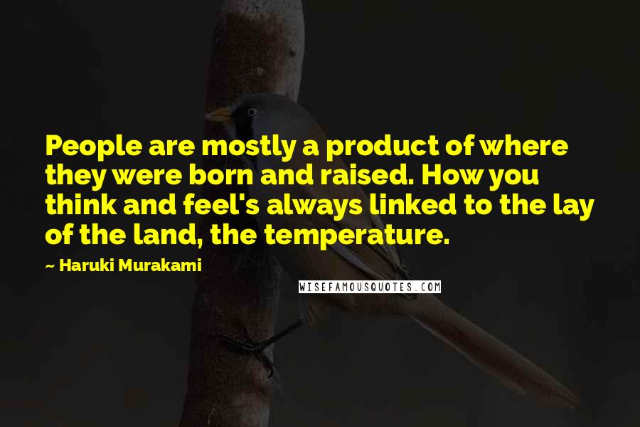 Haruki Murakami Quotes: People are mostly a product of where they were born and raised. How you think and feel's always linked to the lay of the land, the temperature.