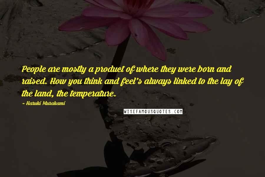 Haruki Murakami Quotes: People are mostly a product of where they were born and raised. How you think and feel's always linked to the lay of the land, the temperature.