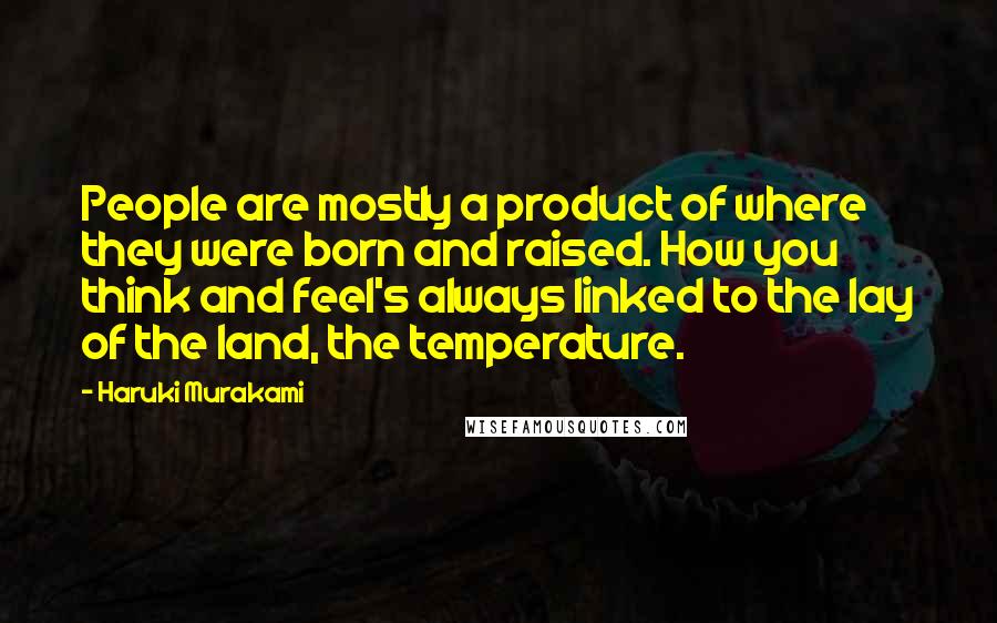 Haruki Murakami Quotes: People are mostly a product of where they were born and raised. How you think and feel's always linked to the lay of the land, the temperature.