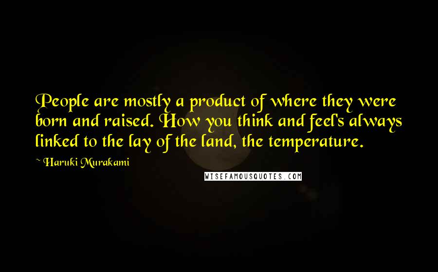 Haruki Murakami Quotes: People are mostly a product of where they were born and raised. How you think and feel's always linked to the lay of the land, the temperature.