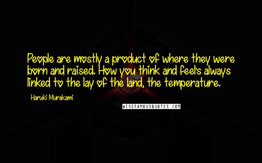 Haruki Murakami Quotes: People are mostly a product of where they were born and raised. How you think and feel's always linked to the lay of the land, the temperature.
