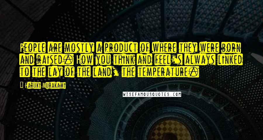 Haruki Murakami Quotes: People are mostly a product of where they were born and raised. How you think and feel's always linked to the lay of the land, the temperature.