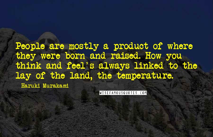 Haruki Murakami Quotes: People are mostly a product of where they were born and raised. How you think and feel's always linked to the lay of the land, the temperature.