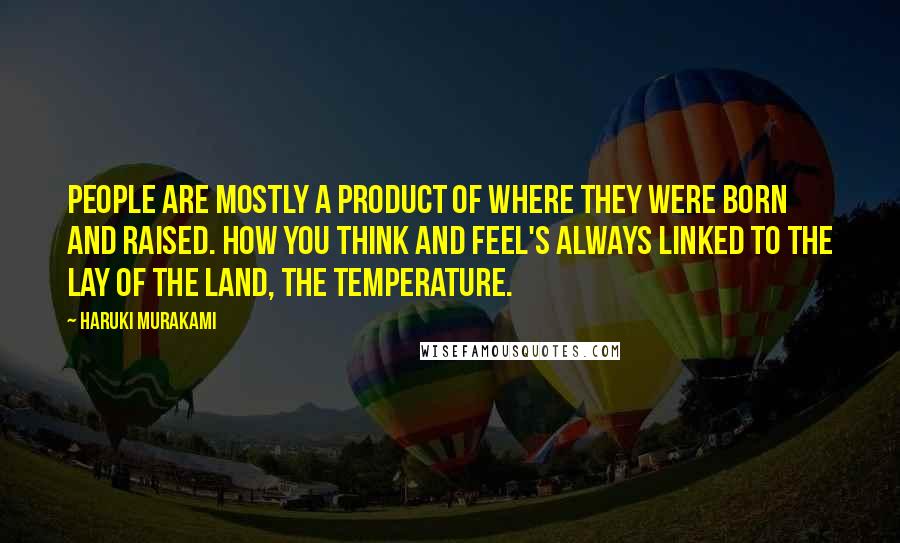 Haruki Murakami Quotes: People are mostly a product of where they were born and raised. How you think and feel's always linked to the lay of the land, the temperature.