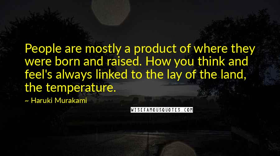 Haruki Murakami Quotes: People are mostly a product of where they were born and raised. How you think and feel's always linked to the lay of the land, the temperature.