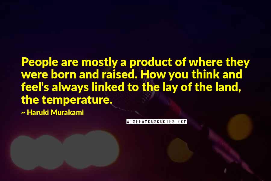 Haruki Murakami Quotes: People are mostly a product of where they were born and raised. How you think and feel's always linked to the lay of the land, the temperature.