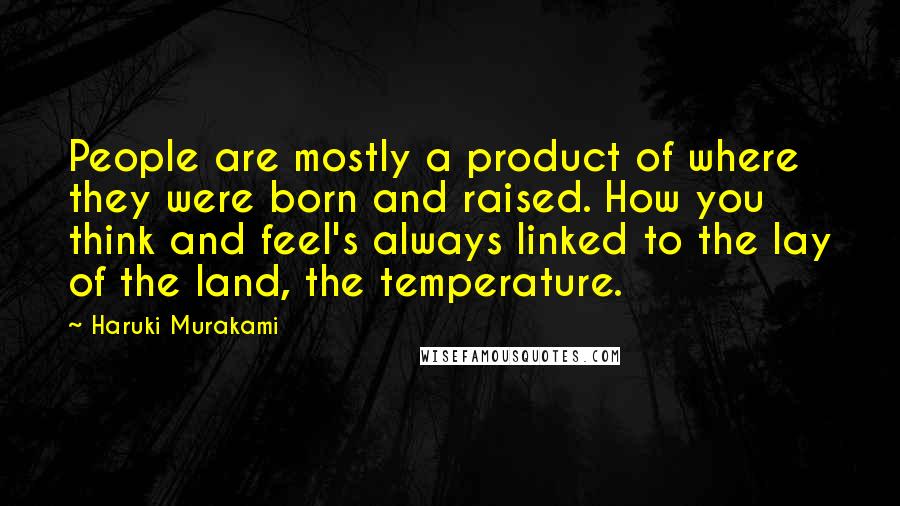 Haruki Murakami Quotes: People are mostly a product of where they were born and raised. How you think and feel's always linked to the lay of the land, the temperature.