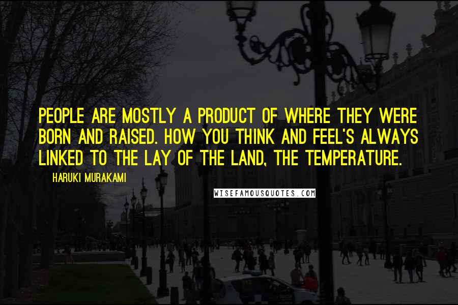 Haruki Murakami Quotes: People are mostly a product of where they were born and raised. How you think and feel's always linked to the lay of the land, the temperature.