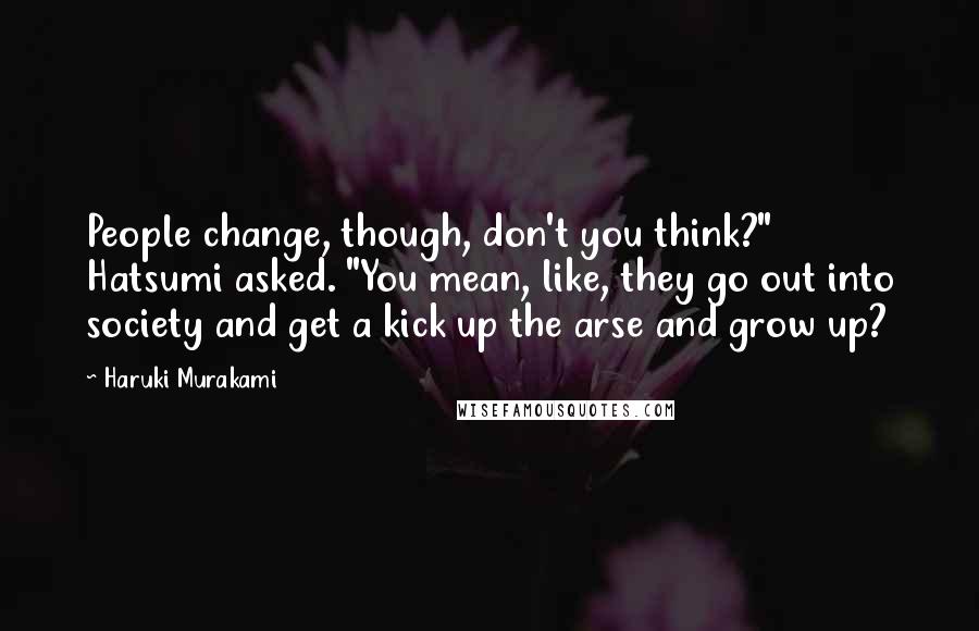 Haruki Murakami Quotes: People change, though, don't you think?" Hatsumi asked. "You mean, like, they go out into society and get a kick up the arse and grow up?