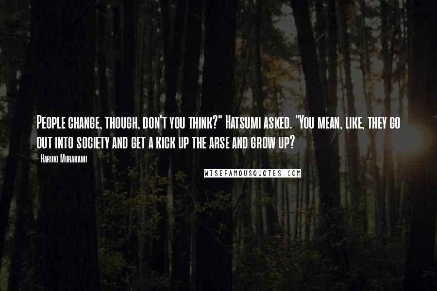 Haruki Murakami Quotes: People change, though, don't you think?" Hatsumi asked. "You mean, like, they go out into society and get a kick up the arse and grow up?