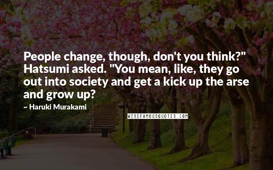 Haruki Murakami Quotes: People change, though, don't you think?" Hatsumi asked. "You mean, like, they go out into society and get a kick up the arse and grow up?