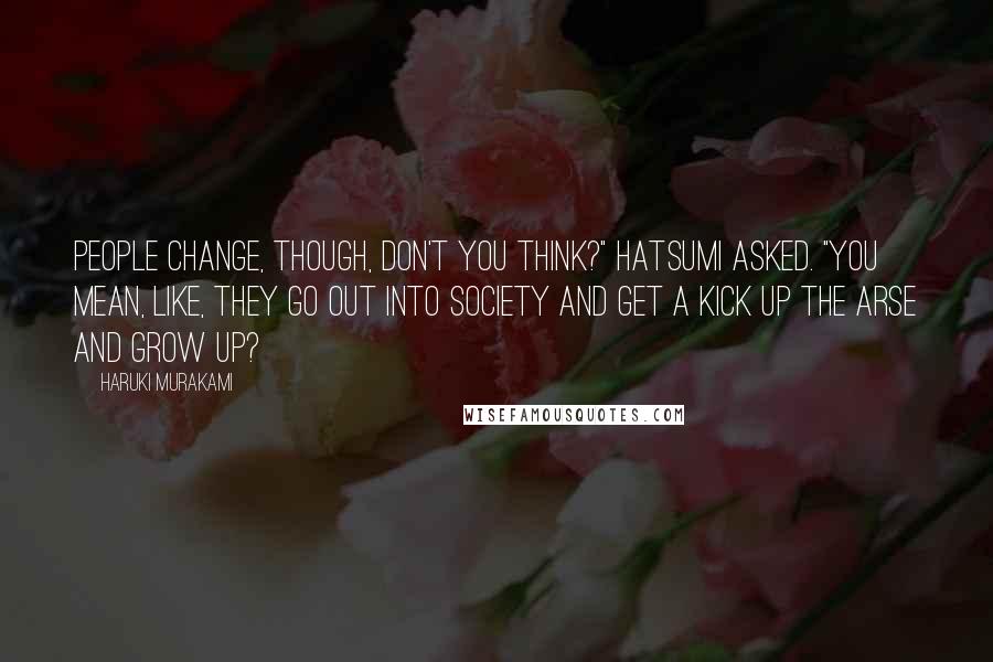 Haruki Murakami Quotes: People change, though, don't you think?" Hatsumi asked. "You mean, like, they go out into society and get a kick up the arse and grow up?