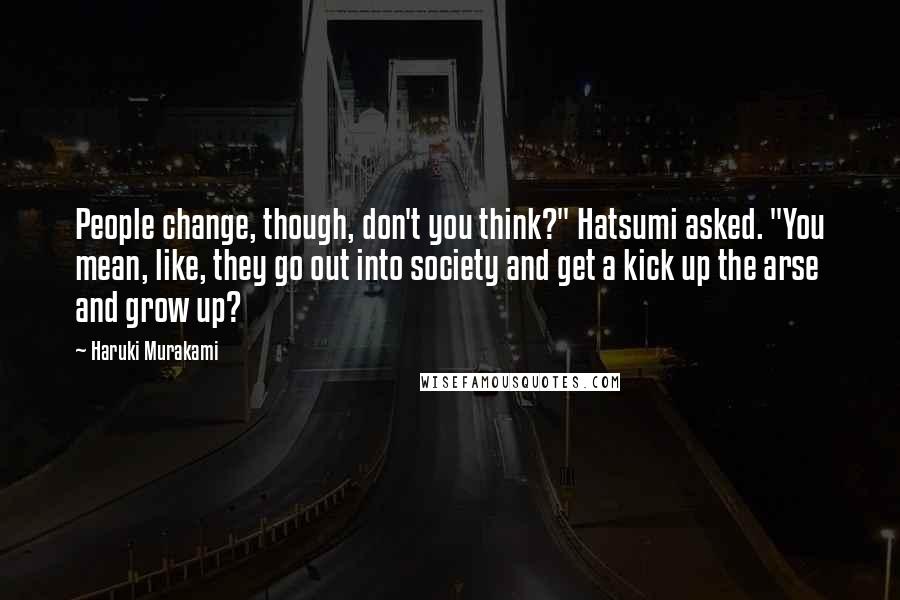 Haruki Murakami Quotes: People change, though, don't you think?" Hatsumi asked. "You mean, like, they go out into society and get a kick up the arse and grow up?