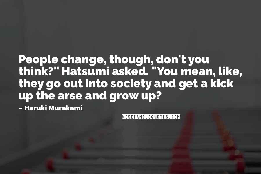 Haruki Murakami Quotes: People change, though, don't you think?" Hatsumi asked. "You mean, like, they go out into society and get a kick up the arse and grow up?