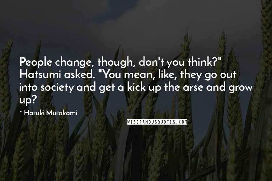 Haruki Murakami Quotes: People change, though, don't you think?" Hatsumi asked. "You mean, like, they go out into society and get a kick up the arse and grow up?