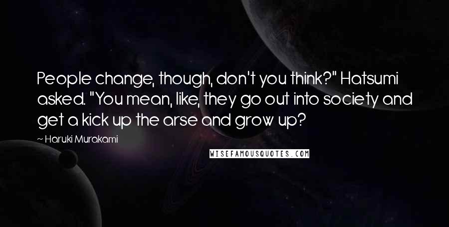 Haruki Murakami Quotes: People change, though, don't you think?" Hatsumi asked. "You mean, like, they go out into society and get a kick up the arse and grow up?