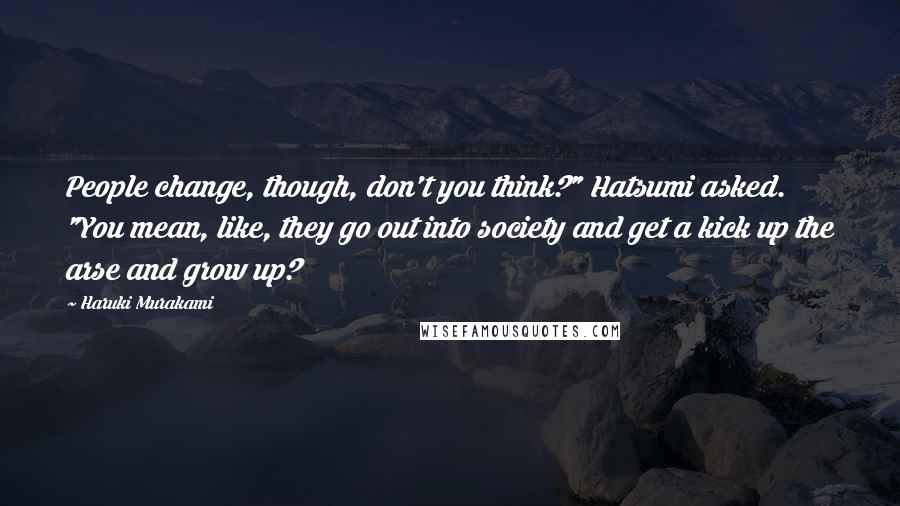 Haruki Murakami Quotes: People change, though, don't you think?" Hatsumi asked. "You mean, like, they go out into society and get a kick up the arse and grow up?