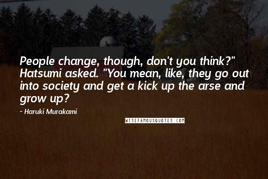 Haruki Murakami Quotes: People change, though, don't you think?" Hatsumi asked. "You mean, like, they go out into society and get a kick up the arse and grow up?