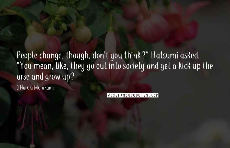 Haruki Murakami Quotes: People change, though, don't you think?" Hatsumi asked. "You mean, like, they go out into society and get a kick up the arse and grow up?