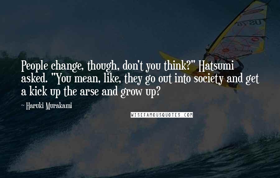 Haruki Murakami Quotes: People change, though, don't you think?" Hatsumi asked. "You mean, like, they go out into society and get a kick up the arse and grow up?