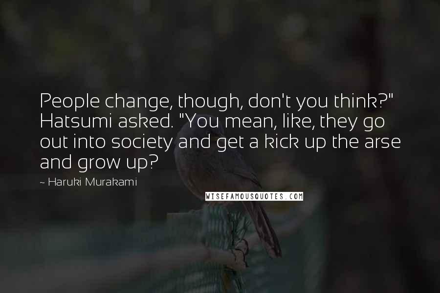 Haruki Murakami Quotes: People change, though, don't you think?" Hatsumi asked. "You mean, like, they go out into society and get a kick up the arse and grow up?