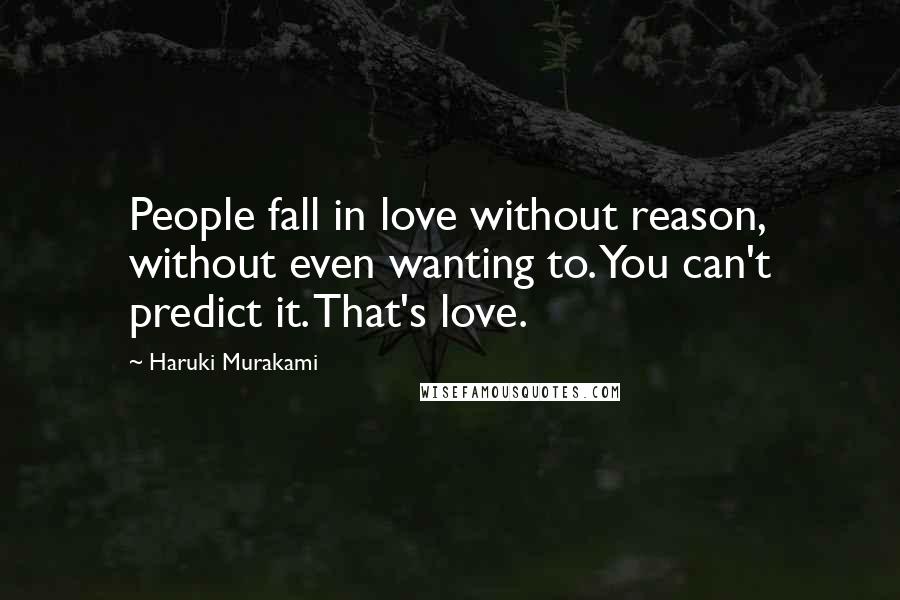 Haruki Murakami Quotes: People fall in love without reason, without even wanting to. You can't predict it. That's love.