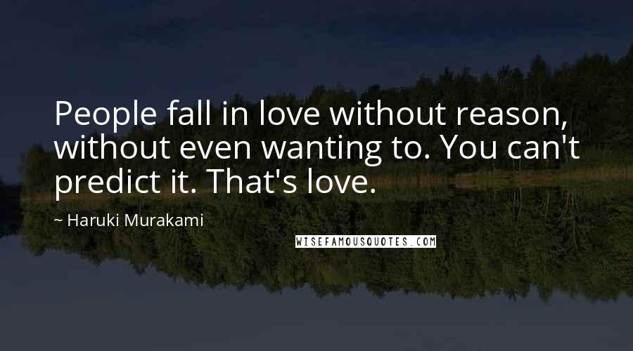 Haruki Murakami Quotes: People fall in love without reason, without even wanting to. You can't predict it. That's love.