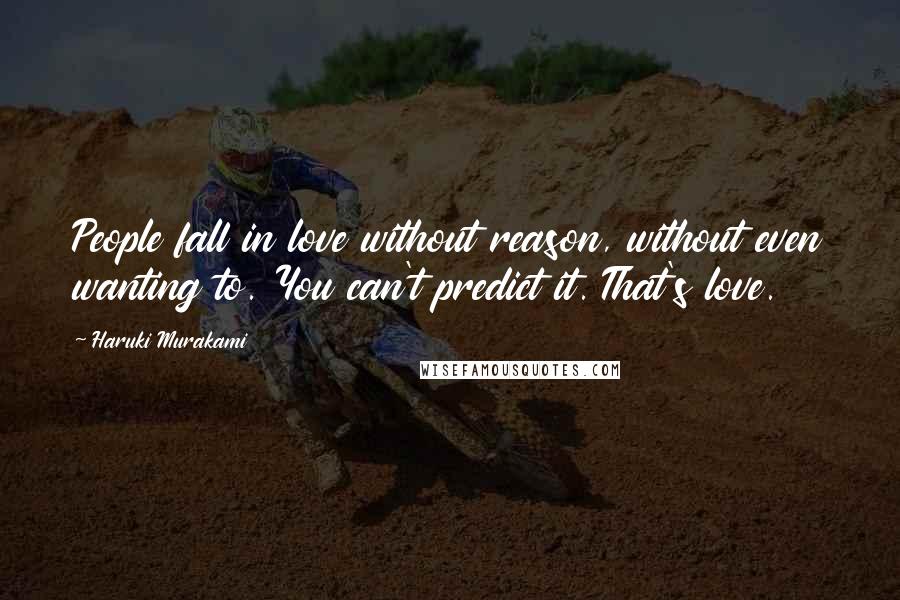 Haruki Murakami Quotes: People fall in love without reason, without even wanting to. You can't predict it. That's love.