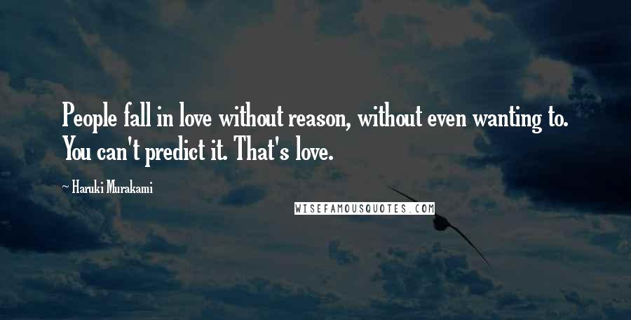 Haruki Murakami Quotes: People fall in love without reason, without even wanting to. You can't predict it. That's love.