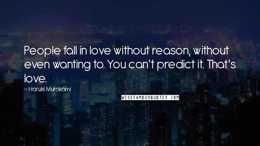 Haruki Murakami Quotes: People fall in love without reason, without even wanting to. You can't predict it. That's love.