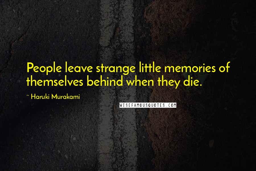 Haruki Murakami Quotes: People leave strange little memories of themselves behind when they die.