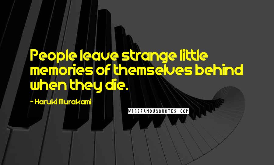 Haruki Murakami Quotes: People leave strange little memories of themselves behind when they die.