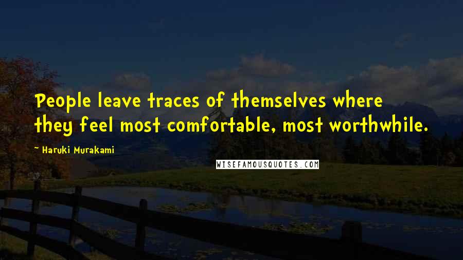 Haruki Murakami Quotes: People leave traces of themselves where they feel most comfortable, most worthwhile.