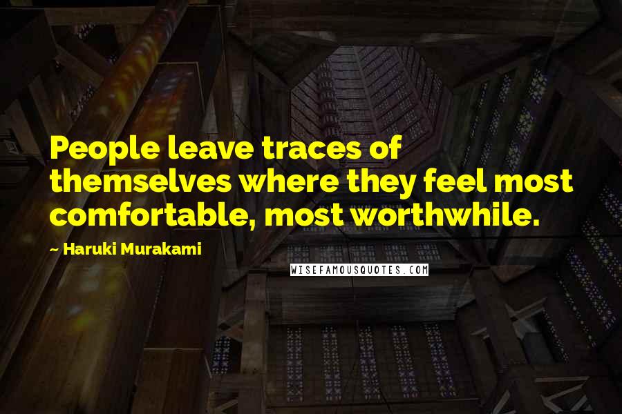 Haruki Murakami Quotes: People leave traces of themselves where they feel most comfortable, most worthwhile.