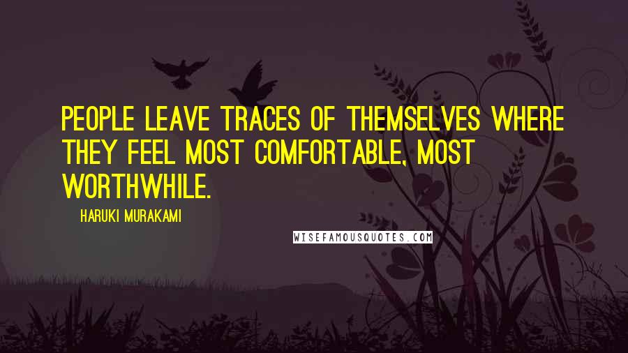 Haruki Murakami Quotes: People leave traces of themselves where they feel most comfortable, most worthwhile.