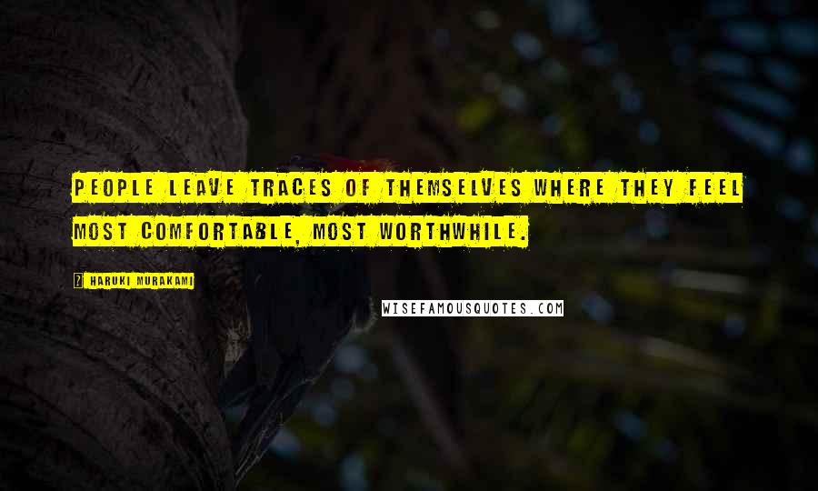 Haruki Murakami Quotes: People leave traces of themselves where they feel most comfortable, most worthwhile.