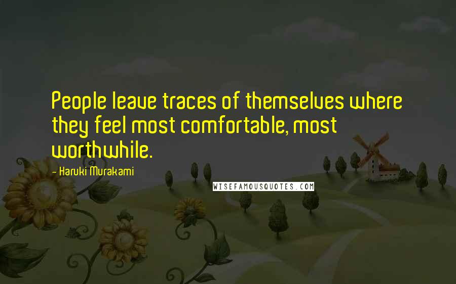 Haruki Murakami Quotes: People leave traces of themselves where they feel most comfortable, most worthwhile.